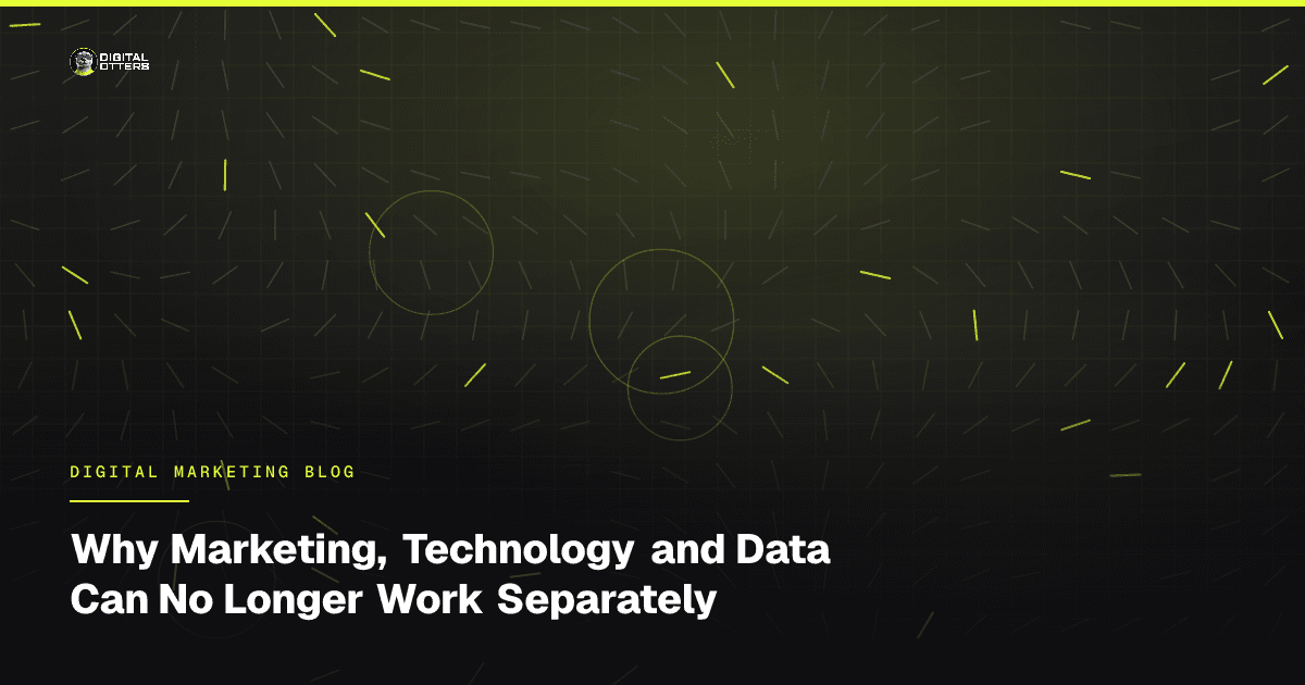 Why Marketing, Technology and Data Can No Longer Work Separately - Digital Otters